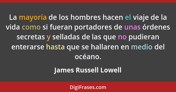 La mayoría de los hombres hacen el viaje de la vida como si fueran portadores de unas órdenes secretas y selladas de las que no... - James Russell Lowell