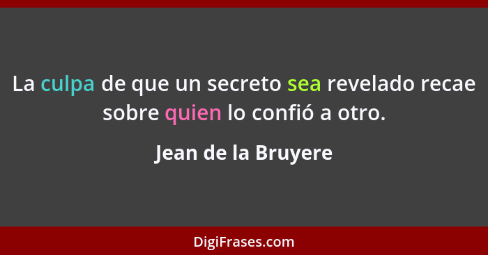 La culpa de que un secreto sea revelado recae sobre quien lo confió a otro.... - Jean de la Bruyere