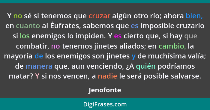 Y no sé si tenemos que cruzar algún otro río; ahora bien, en cuanto al Éufrates, sabemos que es imposible cruzarlo si los enemigos lo impi... - Jenofonte