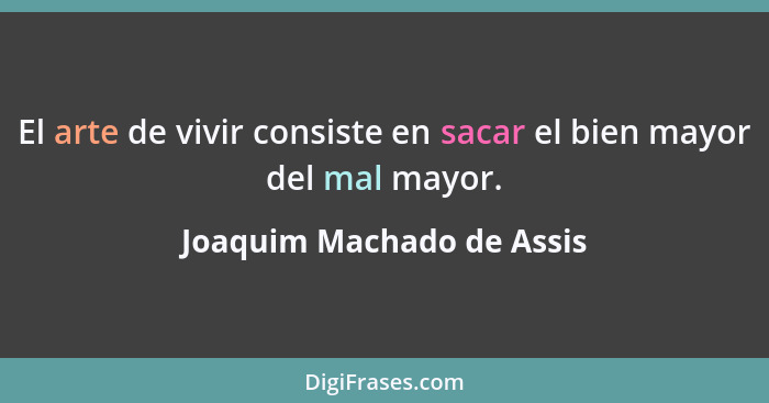 El arte de vivir consiste en sacar el bien mayor del mal mayor.... - Joaquim Machado de Assis