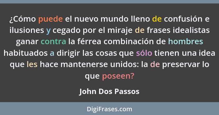 ¿Cómo puede el nuevo mundo lleno de confusión e ilusiones y cegado por el miraje de frases idealistas ganar contra la férrea combina... - John Dos Passos