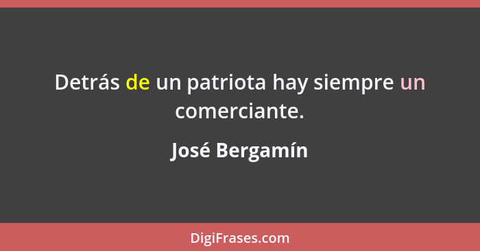 Detrás de un patriota hay siempre un comerciante.... - José Bergamín