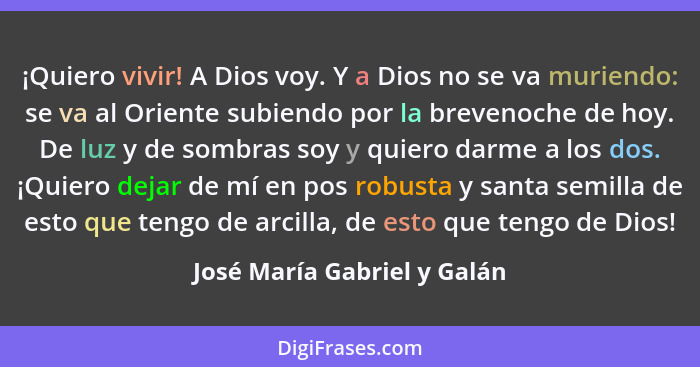 ¡Quiero vivir! A Dios voy. Y a Dios no se va muriendo: se va al Oriente subiendo por la brevenoche de hoy. De luz y de so... - José María Gabriel y Galán