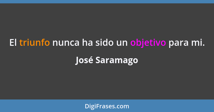 El triunfo nunca ha sido un objetivo para mi.... - José Saramago