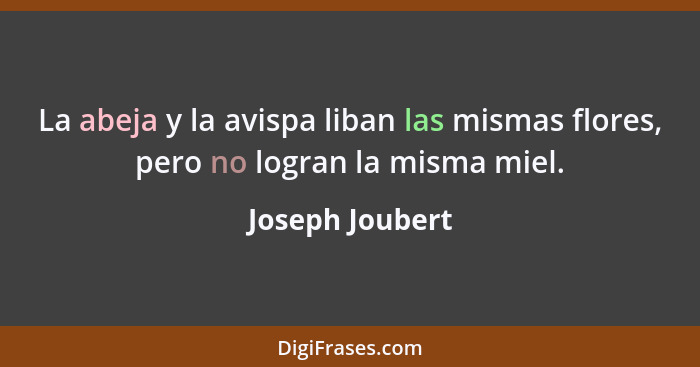 La abeja y la avispa liban las mismas flores, pero no logran la misma miel.... - Joseph Joubert