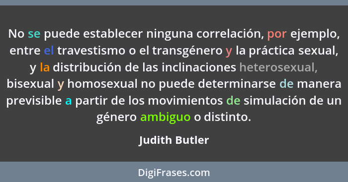 No se puede establecer ninguna correlación, por ejemplo, entre el travestismo o el transgénero y la práctica sexual, y la distribución... - Judith Butler