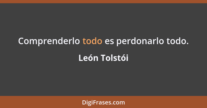 Comprenderlo todo es perdonarlo todo.... - León Tolstói