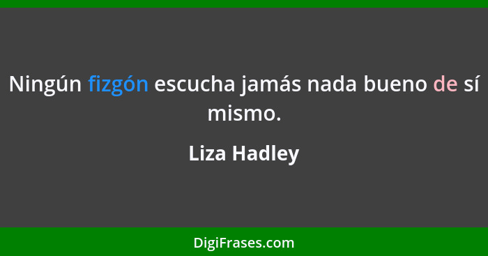 Ningún fizgón escucha jamás nada bueno de sí mismo.... - Liza Hadley