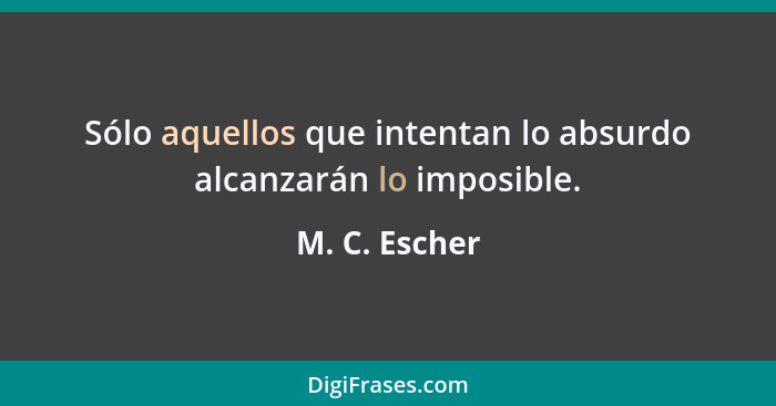 Sólo aquellos que intentan lo absurdo alcanzarán lo imposible.... - M. C. Escher