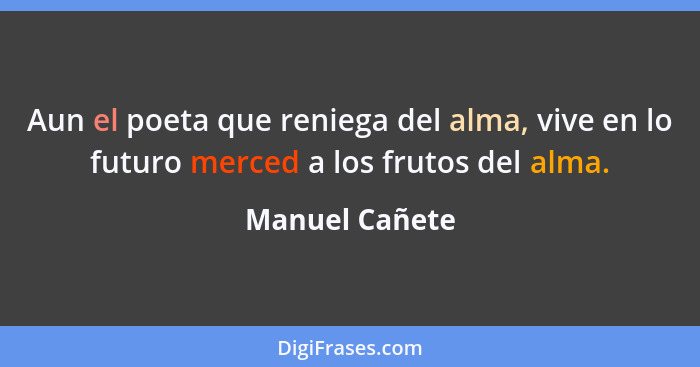 Aun el poeta que reniega del alma, vive en lo futuro merced a los frutos del alma.... - Manuel Cañete