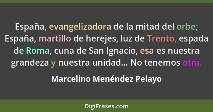 España, evangelizadora de la mitad del orbe; España, martillo de herejes, luz de Trento, espada de Roma, cuna de San Ignac... - Marcelino Menéndez Pelayo