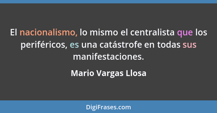 El nacionalismo, lo mismo el centralista que los periféricos, es una catástrofe en todas sus manifestaciones.... - Mario Vargas Llosa