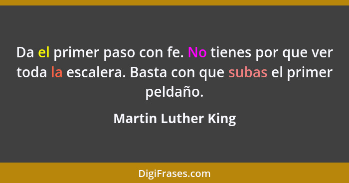 Da el primer paso con fe. No tienes por que ver toda la escalera. Basta con que subas el primer peldaño.... - Martin Luther King