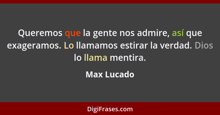 Queremos que la gente nos admire, así que exageramos. Lo llamamos estirar la verdad. Dios lo llama mentira.... - Max Lucado