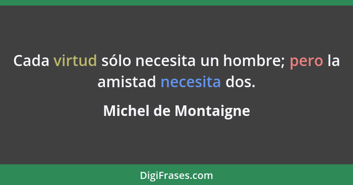 Cada virtud sólo necesita un hombre; pero la amistad necesita dos.... - Michel de Montaigne