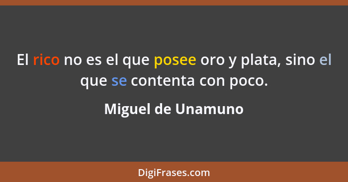 El rico no es el que posee oro y plata, sino el que se contenta con poco.... - Miguel de Unamuno