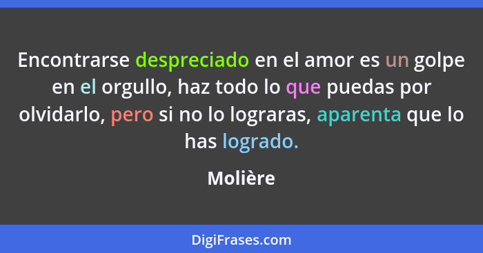 Encontrarse despreciado en el amor es un golpe en el orgullo, haz todo lo que puedas por olvidarlo, pero si no lo lograras, aparenta que lo... - Molière