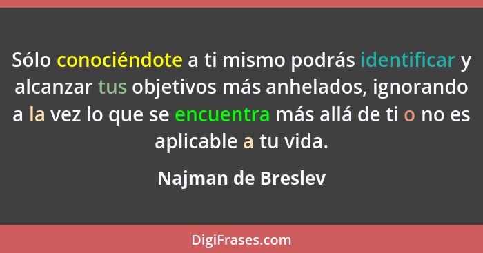 Sólo conociéndote a ti mismo podrás identificar y alcanzar tus objetivos más anhelados, ignorando a la vez lo que se encuentra más... - Najman de Breslev