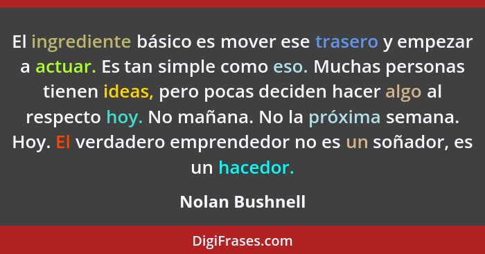 El ingrediente básico es mover ese trasero y empezar a actuar. Es tan simple como eso. Muchas personas tienen ideas, pero pocas decid... - Nolan Bushnell