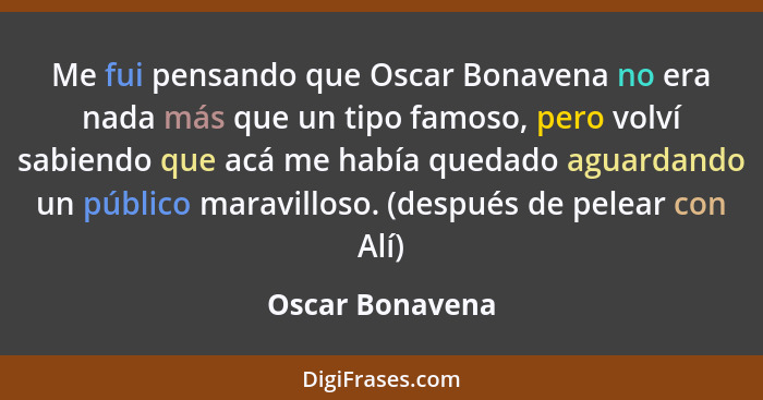 Me fui pensando que Oscar Bonavena no era nada más que un tipo famoso, pero volví sabiendo que acá me había quedado aguardando un púb... - Oscar Bonavena