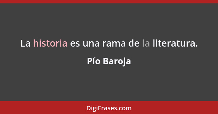 La historia es una rama de la literatura.... - Pío Baroja