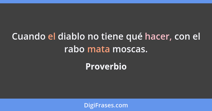 Cuando el diablo no tiene qué hacer, con el rabo mata moscas.... - Proverbio