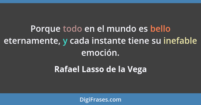 Porque todo en el mundo es bello eternamente, y cada instante tiene su inefable emoción.... - Rafael Lasso de la Vega