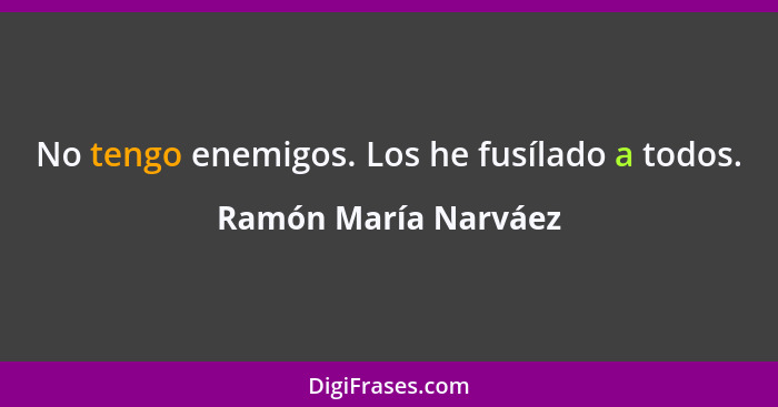 No tengo enemigos. Los he fusílado a todos.... - Ramón María Narváez