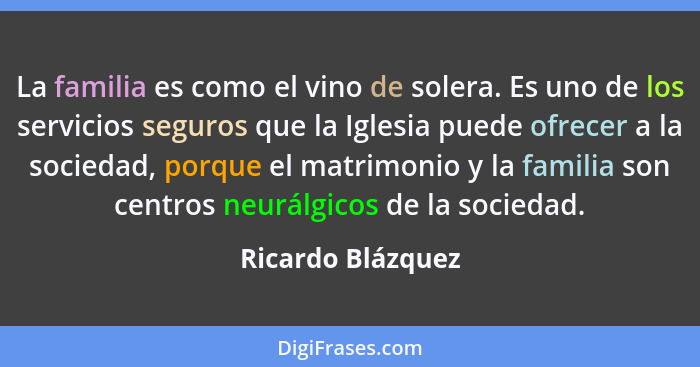 La familia es como el vino de solera. Es uno de los servicios seguros que la Iglesia puede ofrecer a la sociedad, porque el matrimo... - Ricardo Blázquez