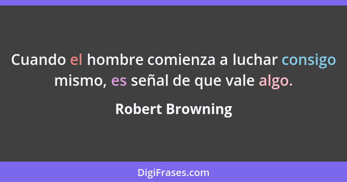 Cuando el hombre comienza a luchar consigo mismo, es señal de que vale algo.... - Robert Browning