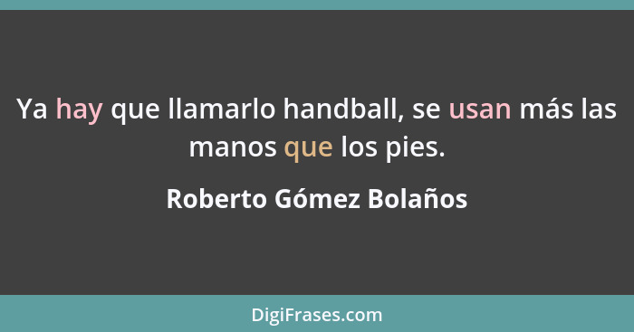 Ya hay que llamarlo handball, se usan más las manos que los pies.... - Roberto Gómez Bolaños