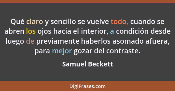 Qué claro y sencillo se vuelve todo, cuando se abren los ojos hacia el interior, a condición desde luego de previamente haberlos asom... - Samuel Beckett