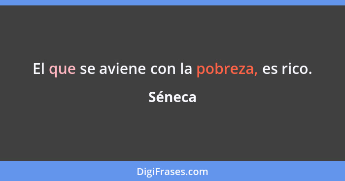 El que se aviene con la pobreza, es rico.... - Séneca