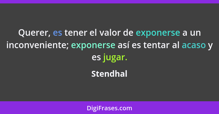 Querer, es tener el valor de exponerse a un inconveniente; exponerse así es tentar al acaso y es jugar.... - Stendhal