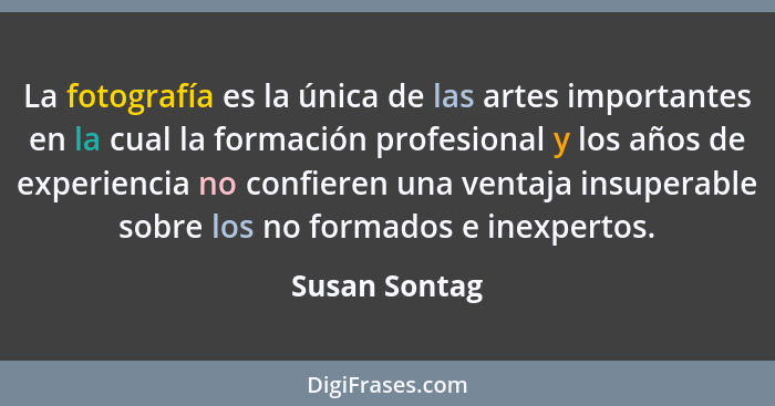 La fotografía es la única de las artes importantes en la cual la formación profesional y los años de experiencia no confieren una venta... - Susan Sontag