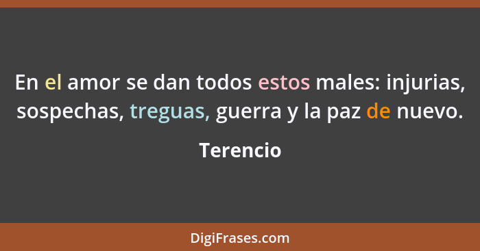 En el amor se dan todos estos males: injurias, sospechas, treguas, guerra y la paz de nuevo.... - Terencio