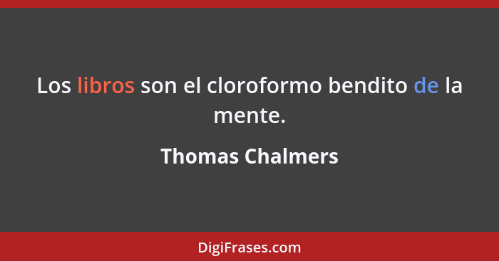 Los libros son el cloroformo bendito de la mente.... - Thomas Chalmers