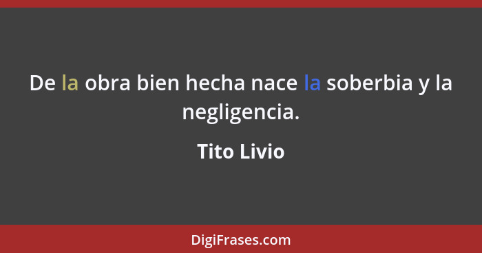 De la obra bien hecha nace la soberbia y la negligencia.... - Tito Livio