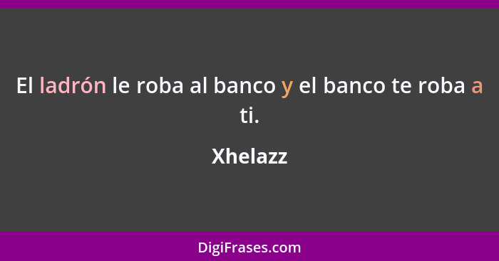 El ladrón le roba al banco y el banco te roba a ti.... - Xhelazz