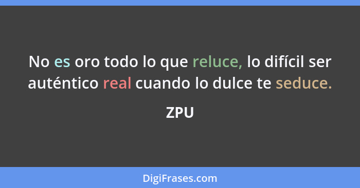 No es oro todo lo que reluce, lo difícil ser auténtico real cuando lo dulce te seduce.... - ZPU