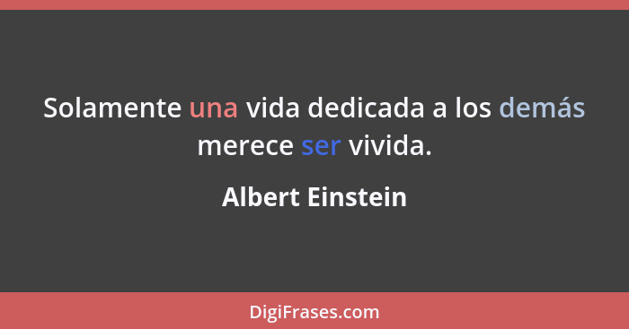 Solamente una vida dedicada a los demás merece ser vivida.... - Albert Einstein