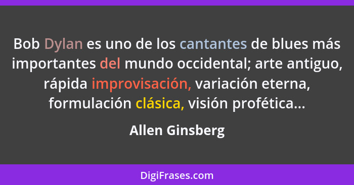 Bob Dylan es uno de los cantantes de blues más importantes del mundo occidental; arte antiguo, rápida improvisación, variación eterna... - Allen Ginsberg