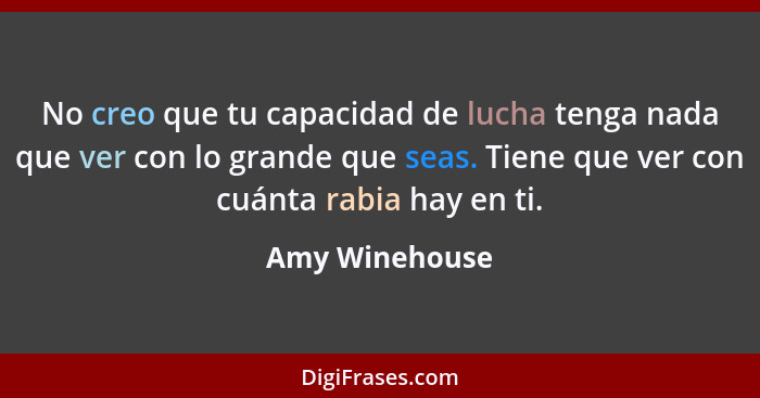 No creo que tu capacidad de lucha tenga nada que ver con lo grande que seas. Tiene que ver con cuánta rabia hay en ti.... - Amy Winehouse