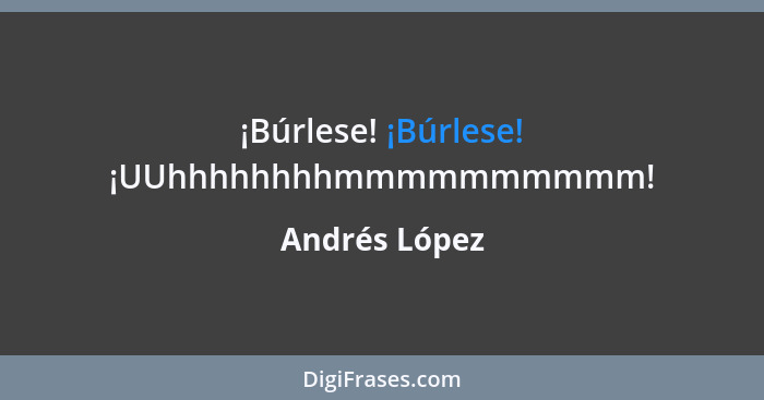 ¡Búrlese! ¡Búrlese! ¡UUhhhhhhhhmmmmmmmmmm!... - Andrés López