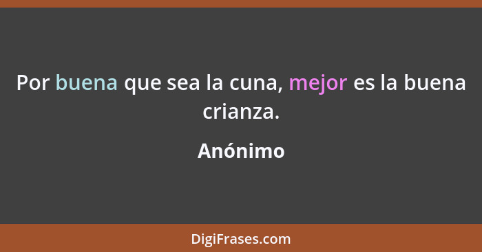 Por buena que sea la cuna, mejor es la buena crianza.... - Anónimo