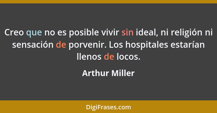 Creo que no es posible vivir sin ideal, ni religión ni sensación de porvenir. Los hospitales estarían llenos de locos.... - Arthur Miller