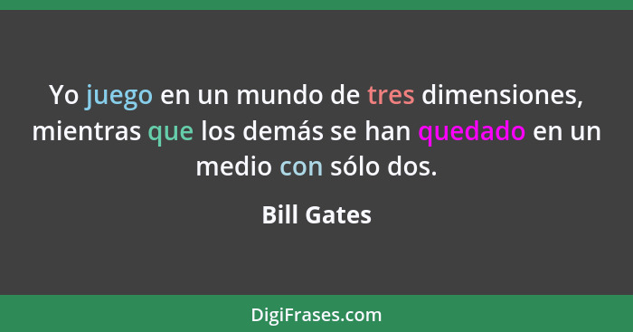 Yo juego en un mundo de tres dimensiones, mientras que los demás se han quedado en un medio con sólo dos.... - Bill Gates