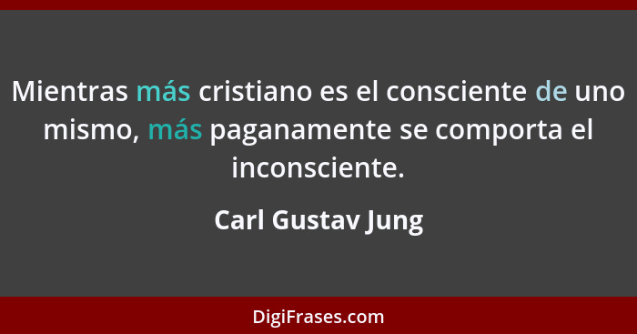 Mientras más cristiano es el consciente de uno mismo, más paganamente se comporta el inconsciente.... - Carl Gustav Jung