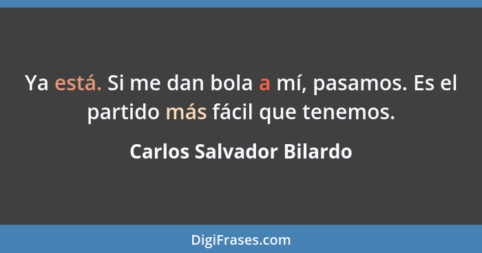 Ya está. Si me dan bola a mí, pasamos. Es el partido más fácil que tenemos.... - Carlos Salvador Bilardo