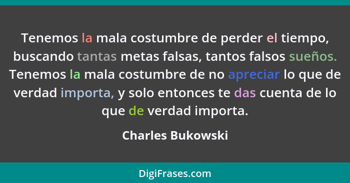 Tenemos la mala costumbre de perder el tiempo, buscando tantas metas falsas, tantos falsos sueños. Tenemos la mala costumbre de no... - Charles Bukowski